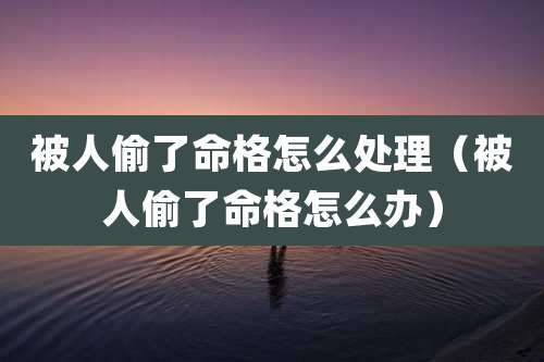 被人偷了命格怎么处理（被人偷了命格怎么办）