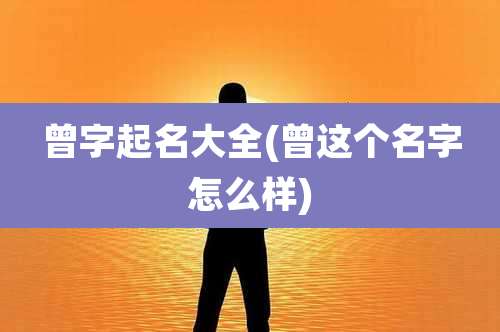 曾字起名大全(曾这个名字怎么样)