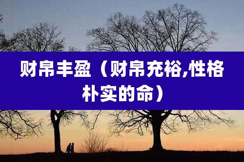 财帛丰盈（财帛充裕,性格朴实的命）