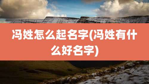 冯姓怎么起名字(冯姓有什么好名字)