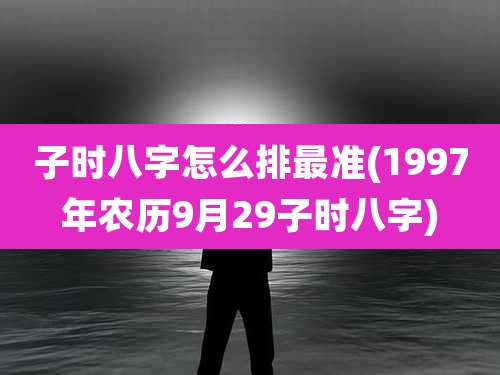子时八字怎么排最准(1997年农历9月29子时八字)