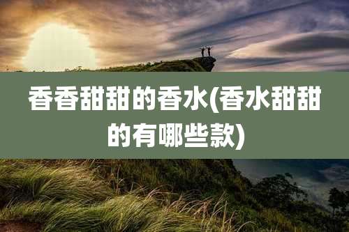 香香甜甜的香水(香水甜甜的有哪些款)