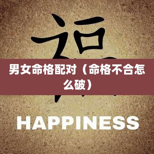 男女命格配对(命格不合怎么破)