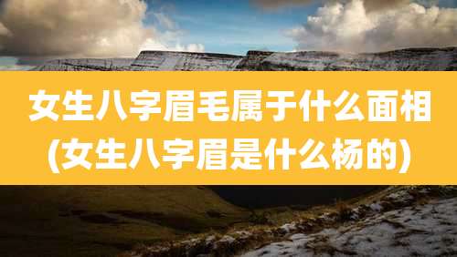 女生八字眉毛属于什么面相(女生八字眉是什么杨的)