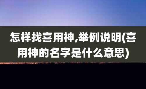 怎样找喜用神,举例说明(喜用神的名字是什么意思)