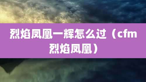 烈焰凤凰一辉怎么过（cfm烈焰凤凰）