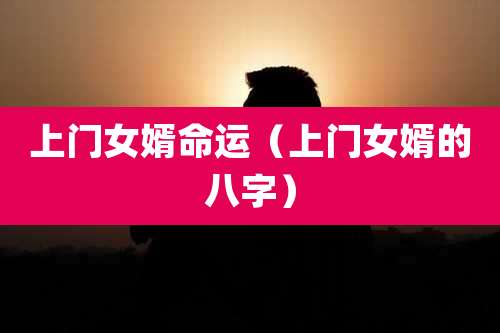 上门女婿命运(上门女婿的八字)