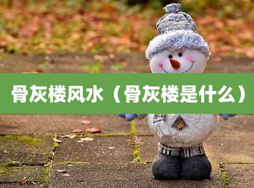 骨灰楼风水（骨灰楼是什么）