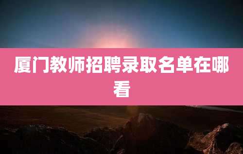 厦门教师招聘录取名单在哪看
