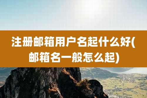 注册邮箱用户名起什么好(邮箱名一般怎么起)