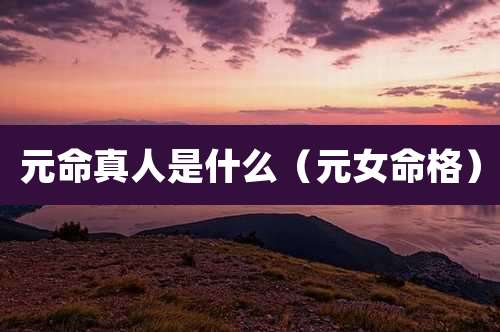 元命真人是什么（元女命格）