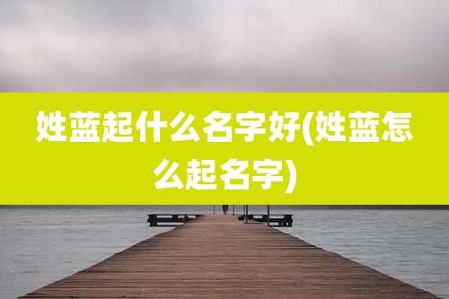 姓蓝起什么名字好(姓蓝怎么起名字)