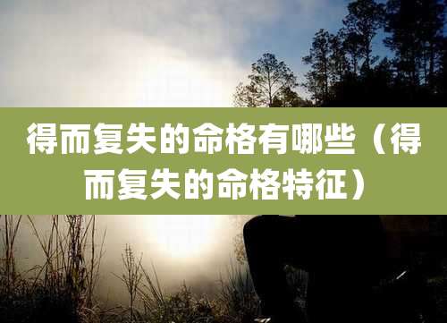 得而复失的命格有哪些（得而复失的命格特征）