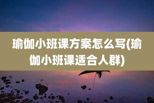 瑜伽小班课方案怎么写(瑜伽小班课适合人群)
