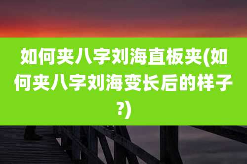 如何夹八字刘海直板夹(如何夹八字刘海变长后的样子?)