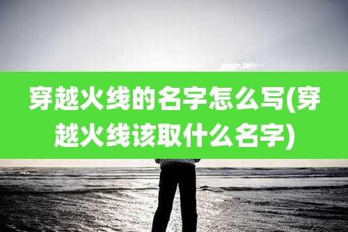 穿越火线的名字怎么写(穿越火线该取什么名字)