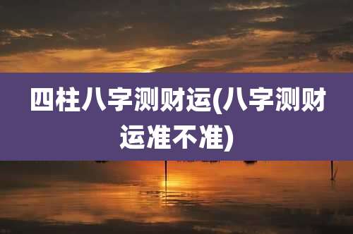 四柱八字测财运(八字测财运准不准)