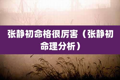 张静初命格很厉害(张静初命理分析)