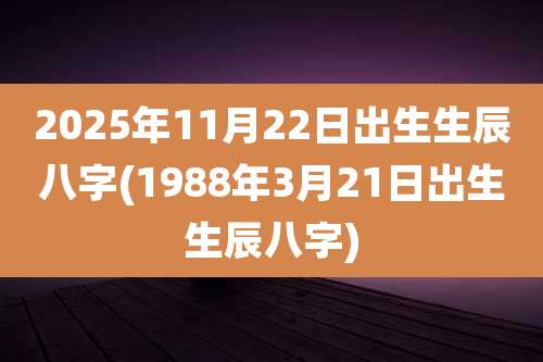 2025年11月22日出生生辰八字(1988年3月21日出生生辰八字)