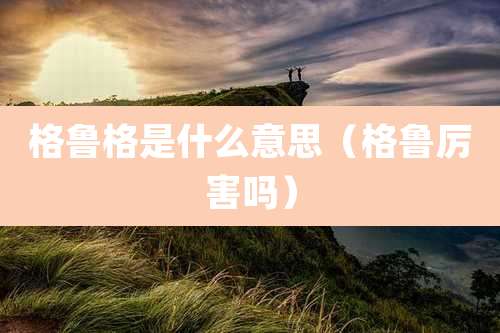 格鲁格是什么意思（格鲁厉害吗）