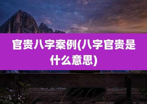 官贵八字案例(八字官贵是什么意思)