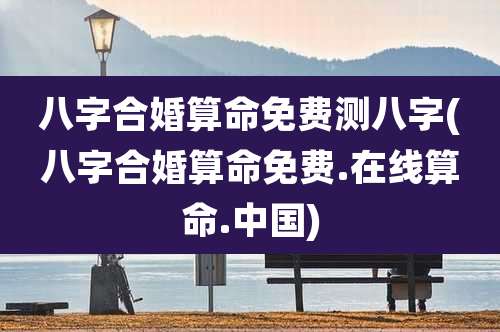 八字合婚算命免费测八字(八字合婚算命免费.在线算命.中国)