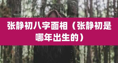 张静初八字面相（张静初是哪年出生的）