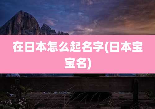 在日本怎么起名字(日本宝宝名)