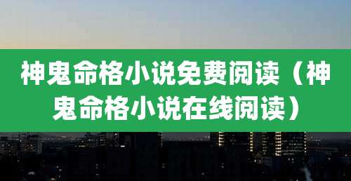神鬼命格小说免费阅读(神鬼命格小说在线阅读)