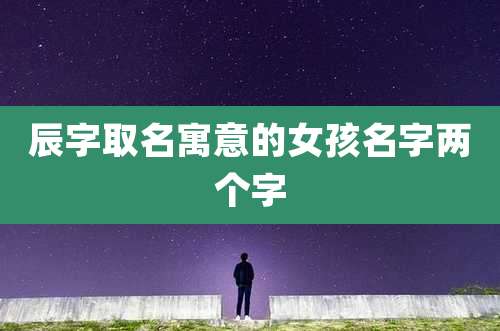 辰字取名寓意的女孩名字两个字