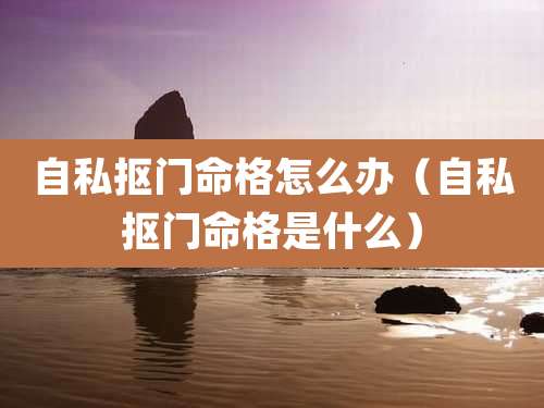 自私抠门命格怎么办(自私抠门命格是什么)