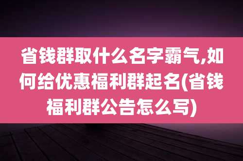 省钱群取什么名字霸气,如何给优惠福利群起名(省钱福利群公告怎么写)