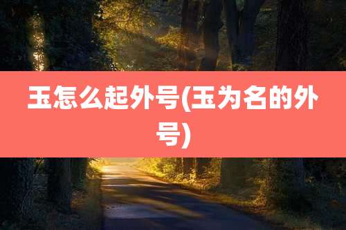 玉怎么起外号(玉为名的外号)