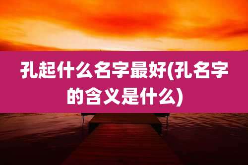 孔起什么名字最好(孔名字的含义是什么)