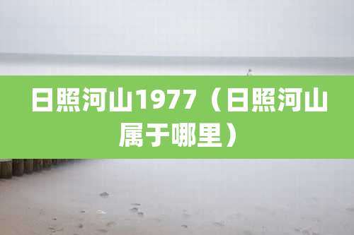 日照河山1977(日照河山属于哪里)