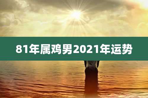 81年属鸡男2021年运势