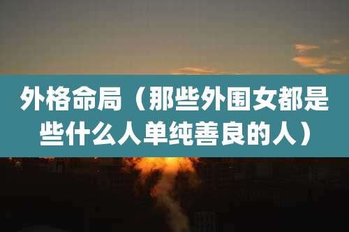 外格命局(那些外围女都是些什么人单纯善良的人)
