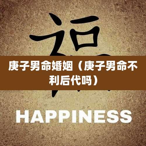 庚子男命婚姻（庚子男命不利后代吗）