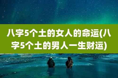八字5个土的女人的命运(八字5个土的男人一生财运)