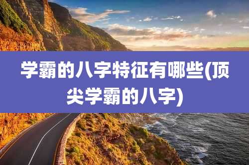 学霸的八字特征有哪些(顶尖学霸的八字)