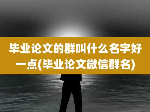 毕业论文的群叫什么名字好一点(毕业论文微信群名)