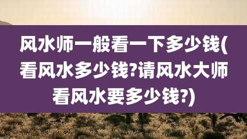 风水师一般看一下多少钱(看风水多少钱?请风水大师看风水要多少钱?)