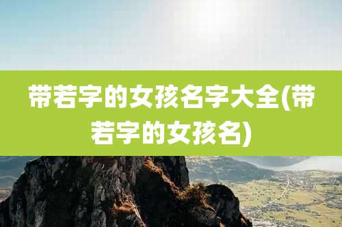 带若字的女孩名字大全(带若字的女孩名)