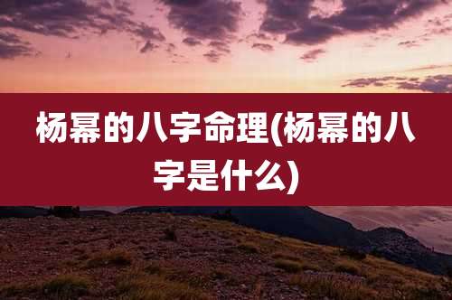 杨幂的八字命理(杨幂的八字是什么)