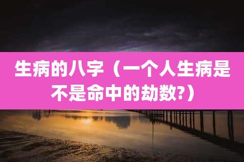 生病的八字（一个人生病是不是命中的劫数?）