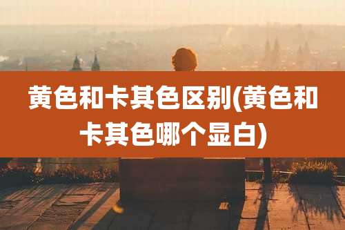 黄色和卡其***别(黄色和卡其色哪个显白)