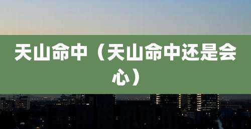天山命中(天山命中还是会心)