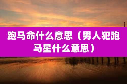 跑马命什么意思（男人犯跑马星什么意思）