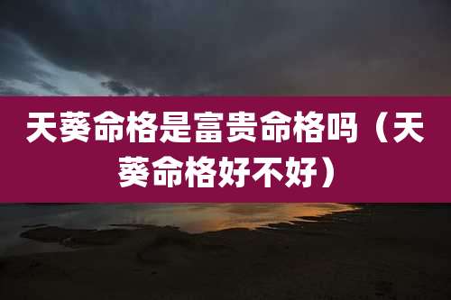 天葵命格是富贵命格吗(天葵命格好不好)