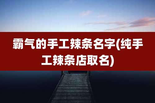 霸气的手工辣条名字(纯手工辣条店取名)